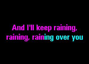 And I'll keep raining.

raining. raining over you