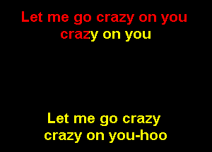 Let me go crazy on you
crazy on you

Let me go crazy
crazy on you-hoo