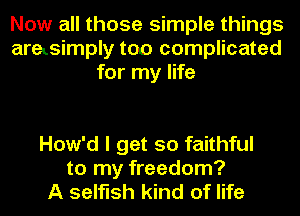 Now all those simple things
arasimply too complicated
for my life

How'd I get so faithful
to my freedom?
A selfish kind of life