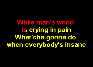 While man's world
is crying in pain

What'cha gonna do
when everybody's insane