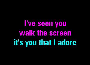 I've seen you

walk the screen
it's you that I adore