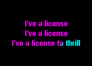 I've a license

I've a license
I've a license to thrill