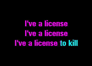I've a license

I've a license
I've a license to kill