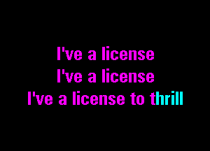 I've a license

I've a license
I've a license to thrill