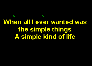 L I

When all I ever wanted was
the simple things

A simple kind of life