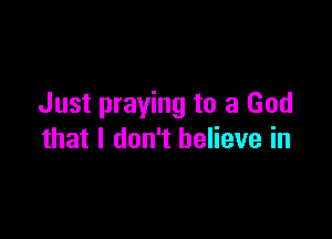 Just praying to a God

that I don't believe in