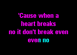 'Cause when a
heart breaks

no it don't break even
even no