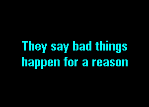 They say bad things

happen for a reason
