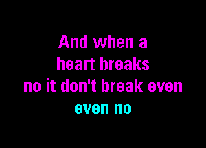 And when a
heart breaks

no it don't break even
even no