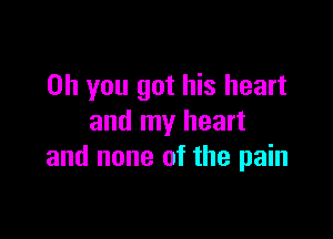 Oh you got his heart

and my heart
and none of the pain