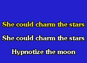 She could charm the stars
She could charm the stars

Hypnotize the moon