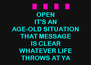 OPEN
IT'S AN
AG E-OLD SITUATION

THAT MESSAGE
IS CLEAR
WHATEVER LIFE
TH ROWS AT YA