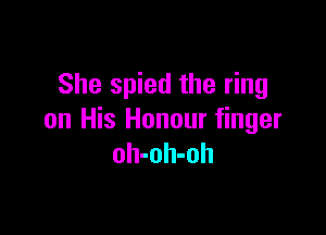 She spied the ring

on His Honour finger
oh-oh-oh