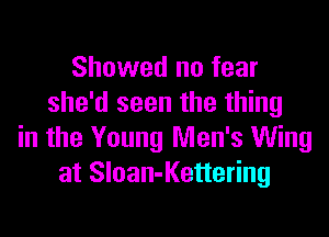 Showed no fear
she'd seen the thing

in the Young Men's Wing
at Sloan-Kettering
