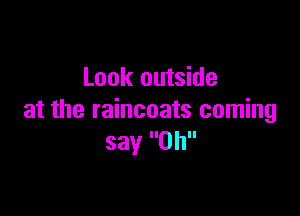 Look outside

at the raincoats coming
say Oh