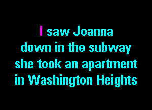 I saw Joanna
down in the subway
she took an apartment
in Washington Heights