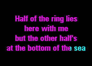 Half of the ring lies
here with me

but the other half's
at the bottom of the sea