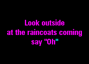 Look outside

at the raincoats coming
say Oh