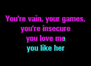 You're vain, your games.
you're insecure

you love me
you like her