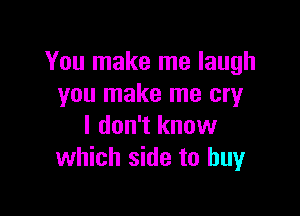 You make me laugh
you make me cry

I don't know
which side to buy