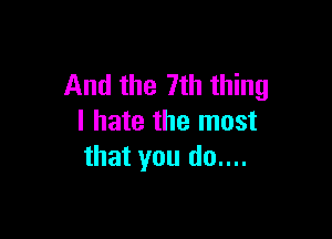 And the 7th thing

I hate the most
that you do....