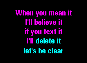 When you mean it
I'll believe it

if you text it
I'll delete it
let's be clear