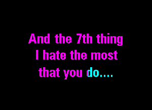 And the 7th thing

I hate the most
that you do....