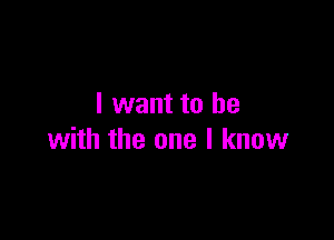 I want to he

with the one I know