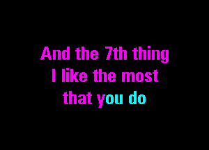 And the 7th thing

I like the most
that you do