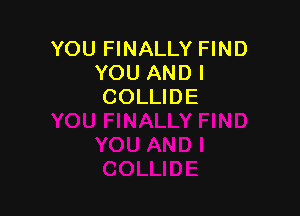 YOU FINALLY FIND
YOU AND!
COLLIDE