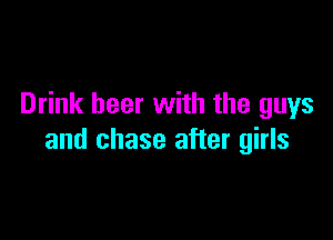 Drink beer with the guys

and chase after girls