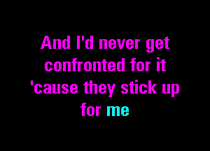 And I'd never get
confronted for it

'cause they stick up
for me