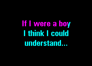 If I were a boy

I think I could
understand...