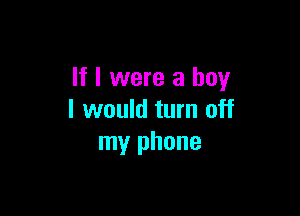 If I were a boy

I would turn off
my phone