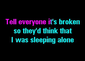 Tell everyone it's broken

so they'd think that
l was sleeping alone