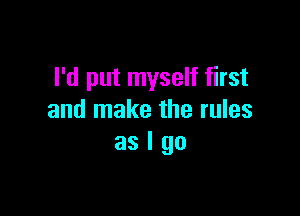 I'd put myself first

and make the rules
as I go