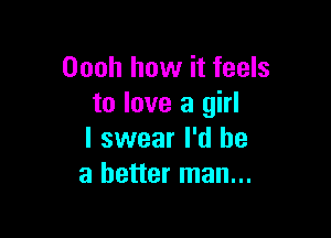 Oooh how it feels
to love a girl

I swear I'd be
a better man...