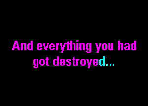 And everything you had

got destroyed...