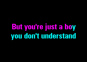 But you're just a boy

you don't understand
