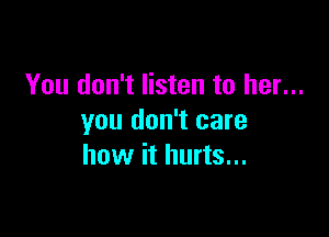 You don't listen to her...

you don't care
how it hurts...