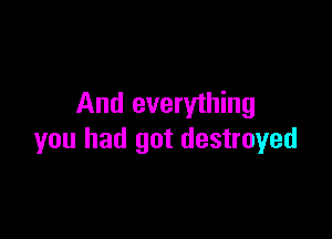 And everything

you had got destroyed