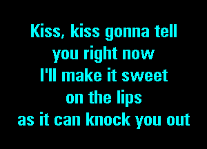 Kiss, kiss gonna tell
you right now

I'll make it sweet
on the lips
as it can knock you out