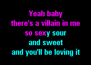 Yeah baby
there's a villain in me

so sexy sour
and sweet
and you'll be loving it