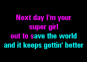 Next day I'm your
super girl

out to save the world
and it keeps gettin' better