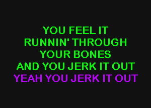 YOU FEEL IT
RUNNIN'THROUGH

YOUR BONES
AND YOU JERK IT OUT