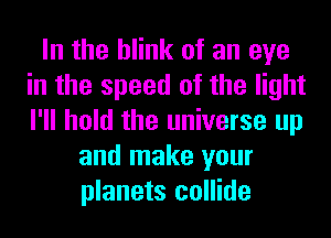 In the blink of an eye
in the speed of the light
I'll hold the universe up

and make your
planets collide