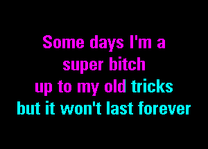 Some days I'm a
super hitch

up to my old tricks
but it won't last forever