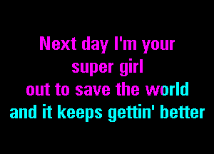 Next day I'm your
super girl

out to save the world
and it keeps gettin' better