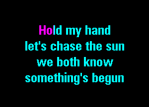 Hold my hand
let's chase the sun

we both know
something's begun