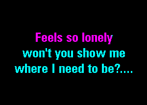 Feels so lonely

won't you shuw me
where I need to be?....